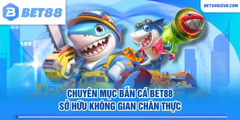 Chuyên mục Bắn Cá BET88 sở hữu không gian chân thực