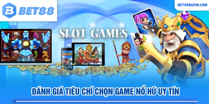 Đánh giá tiêu chí chọn game nổ hũ uy tín