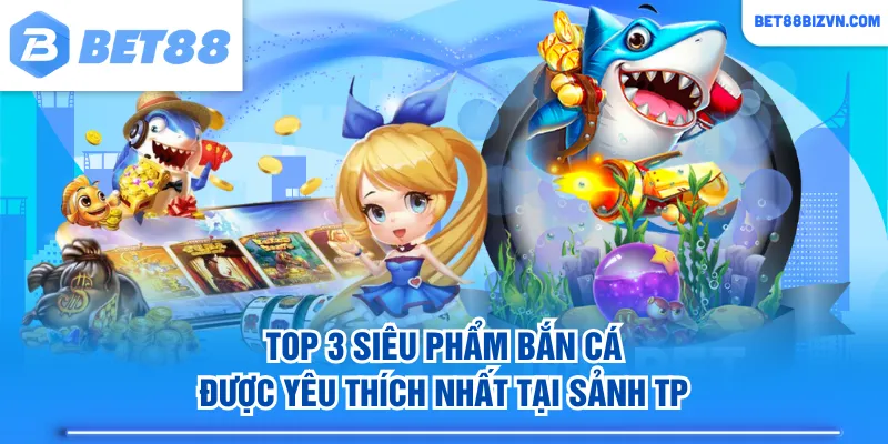 Top 3 siêu phẩm bắn cá được yêu thích nhất tại sảnh TP